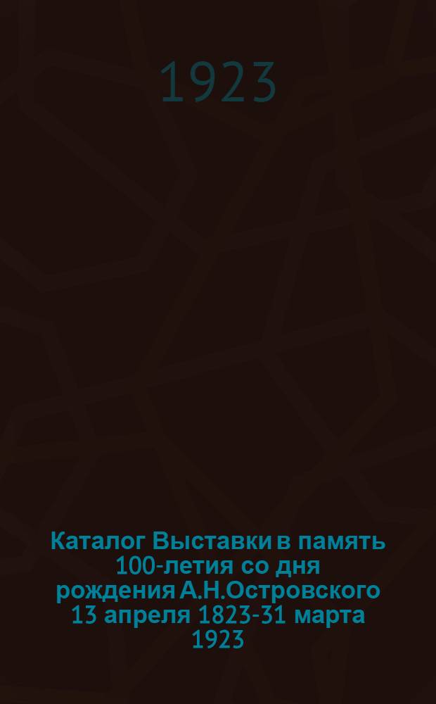 Каталог Выставки в память 100-летия со дня рождения А.Н.Островского 13 апреля 1823-31 марта 1923
