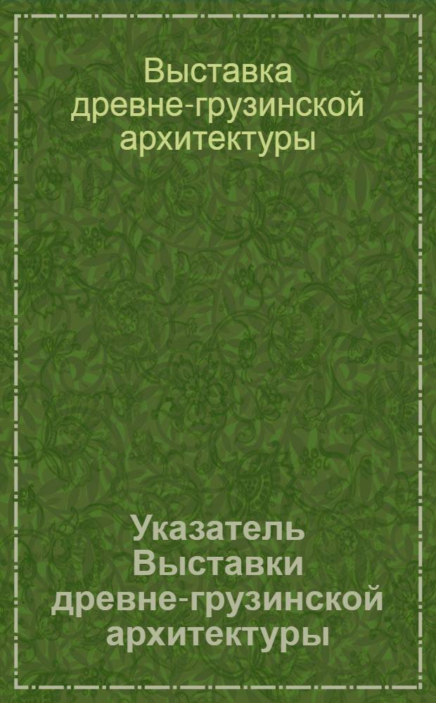 Указатель Выставки древне-грузинской архитектуры : Сост. Д.П.Гордеев