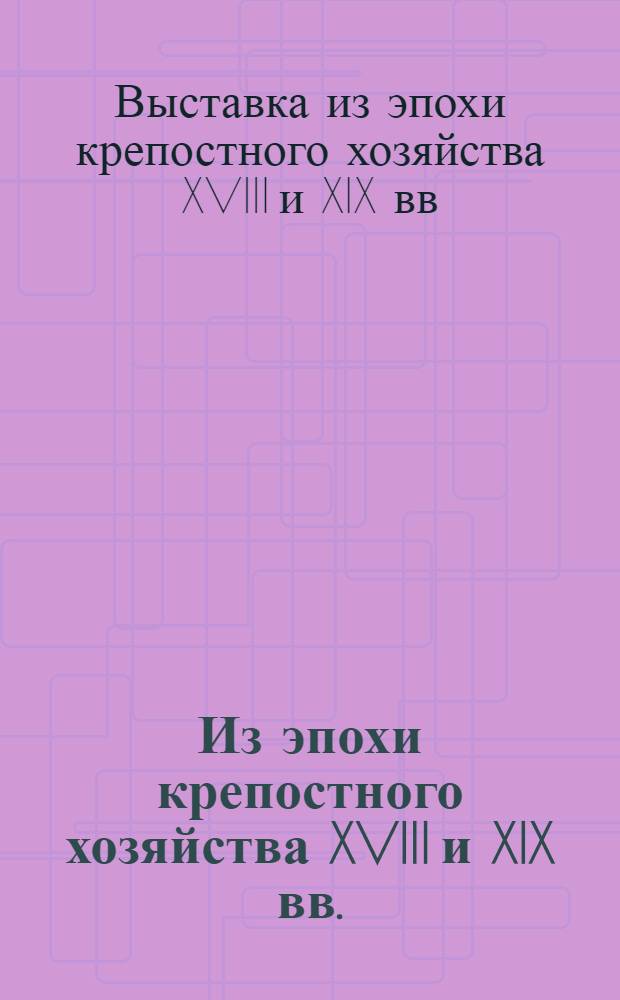 Из эпохи крепостного хозяйства XVIII и XIX вв. : Ст. и путеводитель по Выставке