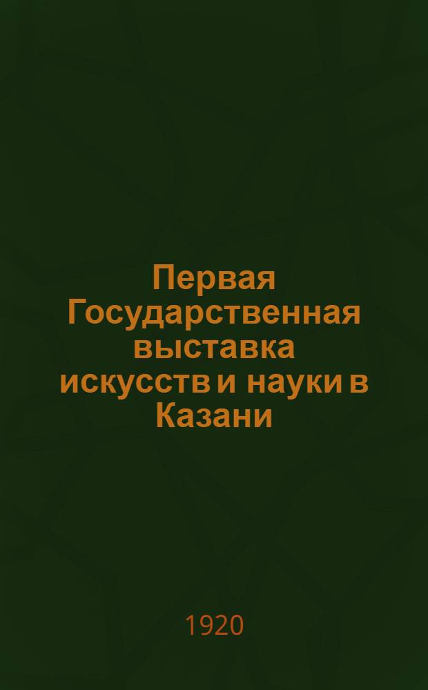 Первая Государственная выставка искусств и науки в Казани : Кат.