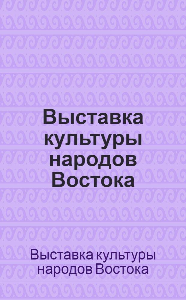 Выставка культуры народов Востока : (Путеводитель по выставке)