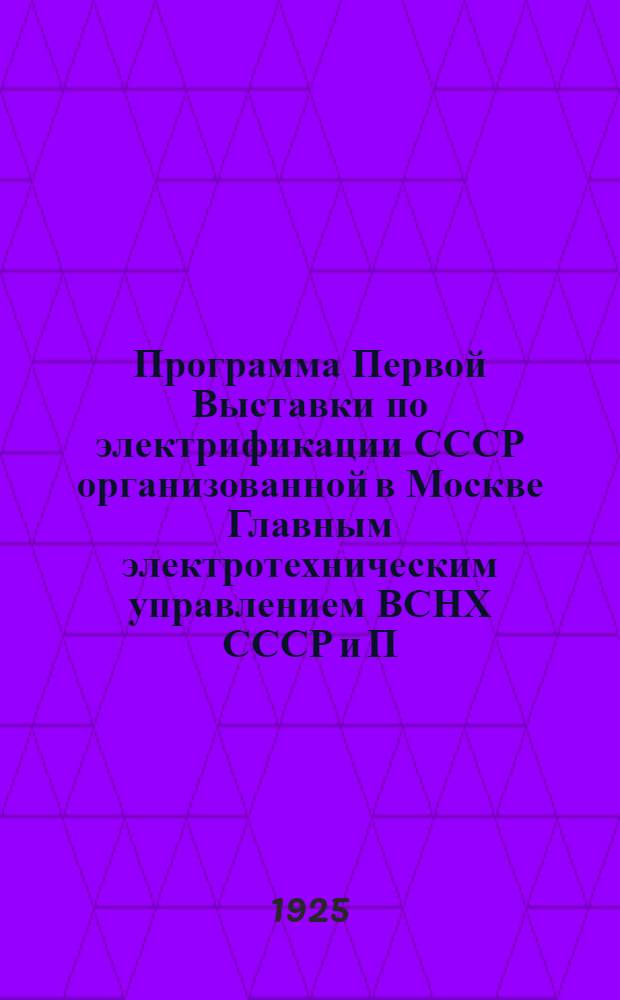 Программа Первой Выставки по электрификации СССР организованной в Москве Главным электротехническим управлением ВСНХ СССР и П.П.П. Выставкой ВСНХ СССР : 22 марта-22 мая 1925 г
