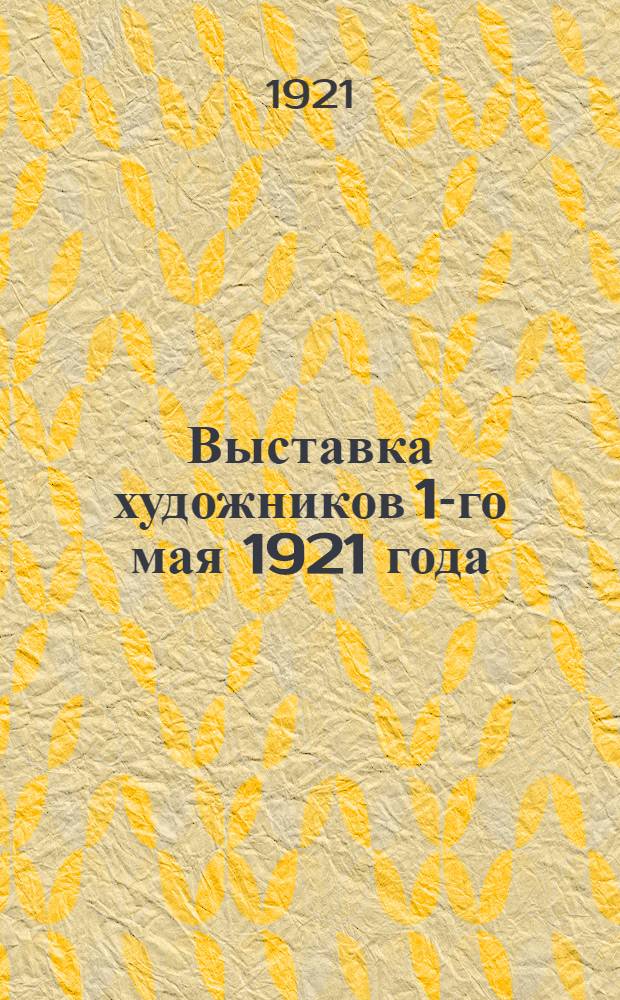 Выставка художников 1-го мая 1921 года : Каталог