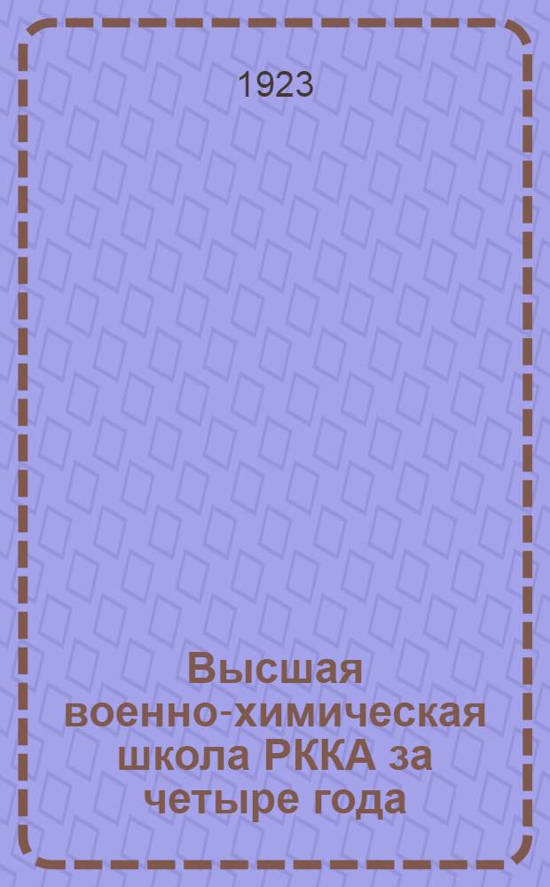 Высшая военно-химическая школа РККА за четыре года : (Обзор деятельности). 1919-1923