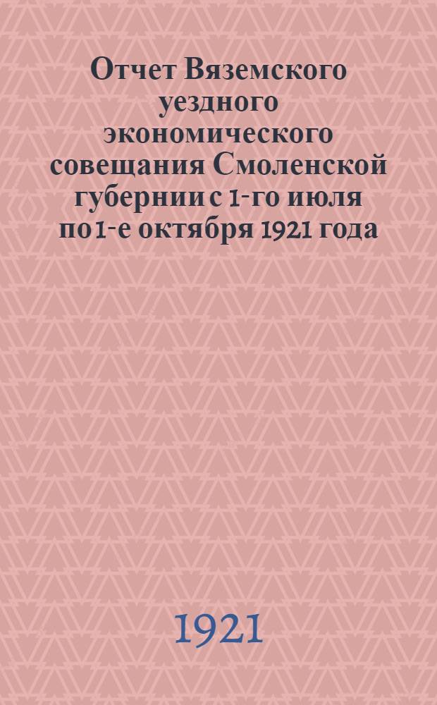 Отчет Вяземского уездного экономического совещания Смоленской губернии с 1-го июля по 1-е октября 1921 года