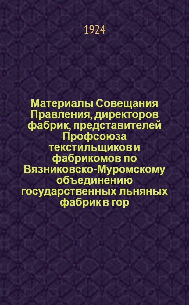 Материалы Совещания Правления, директоров фабрик, представителей Профсоюза текстильщиков и фабрикомов по Вязниковско-Муромскому объединению государственных льняных фабрик в гор. Вязниках, Владимирской губ. 18-19 апреля 1924 года