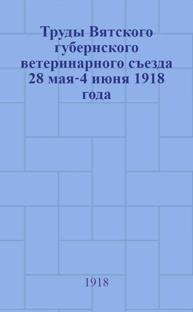 Труды Вятского губернского ветеринарного съезда 28 мая-4 июня 1918 года
