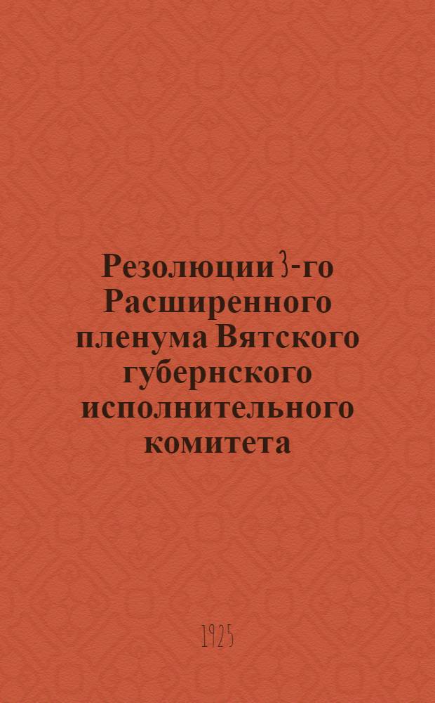 Резолюции 3-го Расширенного пленума Вятского губернского исполнительного комитета : 6-го января 1925 г