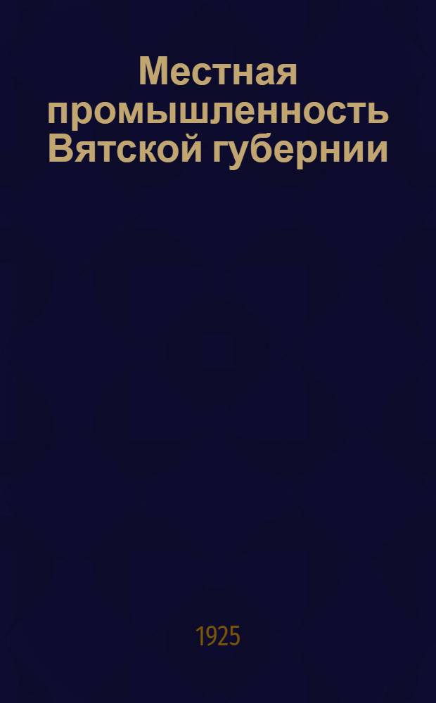 Местная промышленность Вятской губернии : (Отчет и материалы за 1923-1924 г. и 1-е полугодие 1924-25 г.)