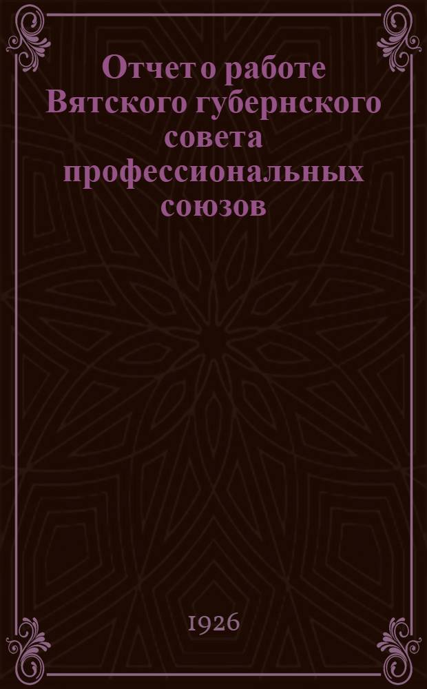 Отчет о работе Вятского губернского совета профессиональных союзов : Сент. 1925 г. - окт. 1926 г