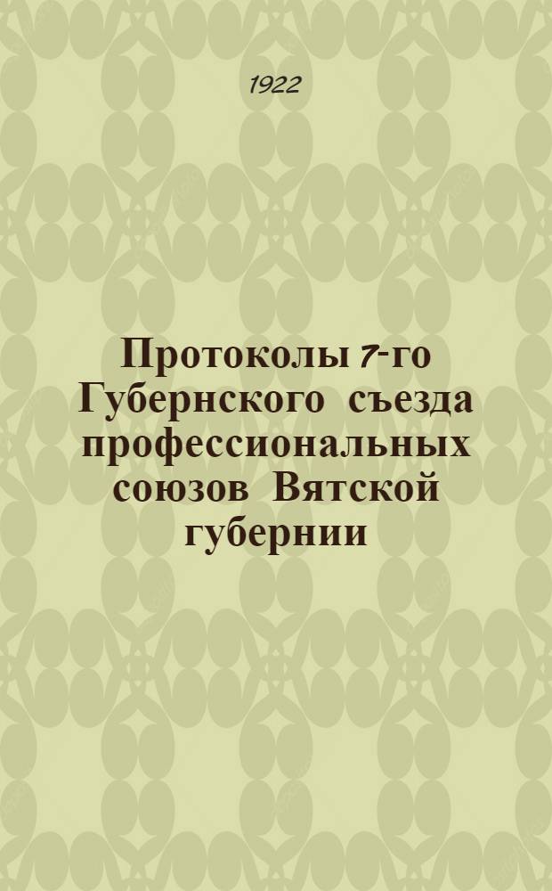 Протоколы 7-го Губернского съезда профессиональных союзов Вятской губернии : 28 февр. - 6 марта 1922 г