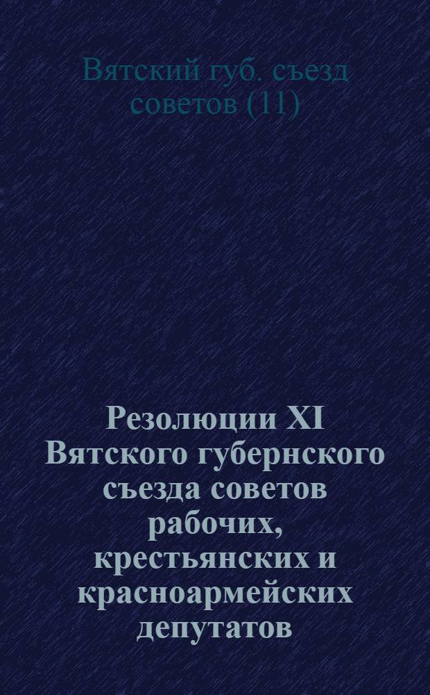 Резолюции XI Вятского губернского съезда советов рабочих, крестьянских и красноармейских депутатов : (26 марта-2 апр. 1925 г.)