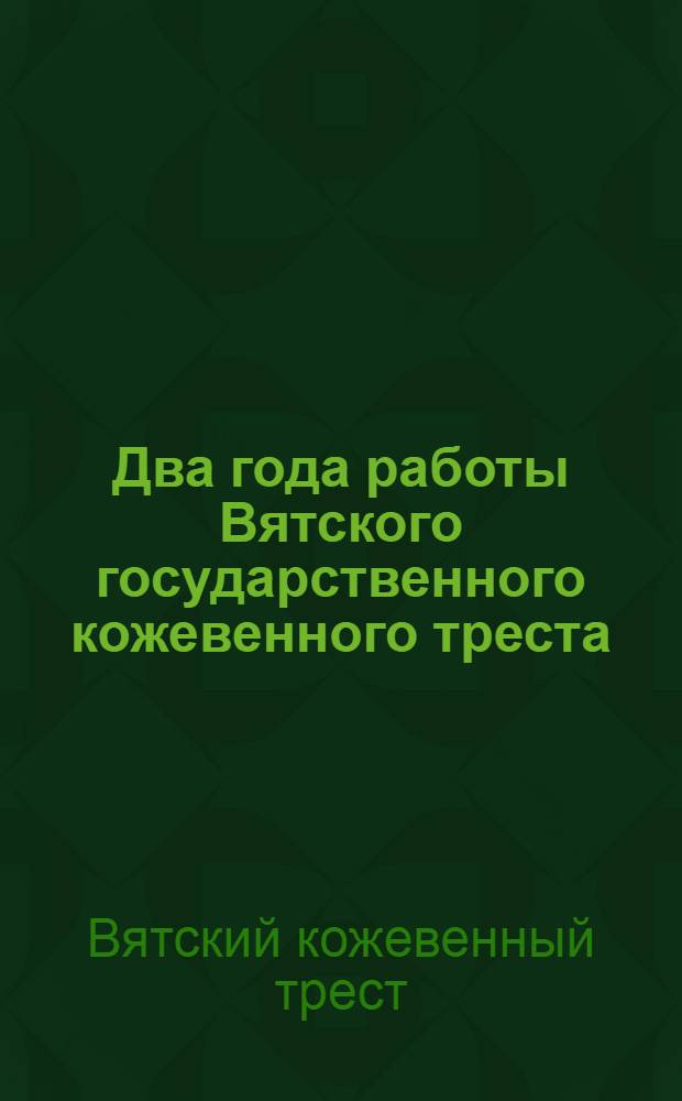 Два года работы Вятского государственного кожевенного треста : Июль 1922 г.-июль 1924 г. : Сб. ст. и материалов