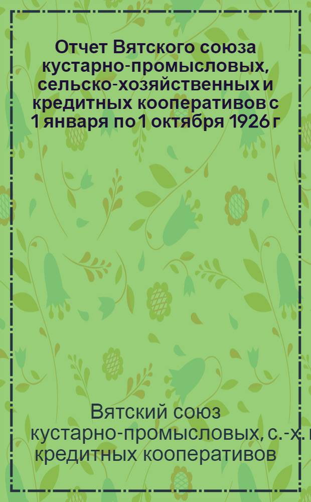 Отчет Вятского союза кустарно-промысловых, сельско-хозяйственных и кредитных кооперативов с 1 января по 1 октября 1926 г.
