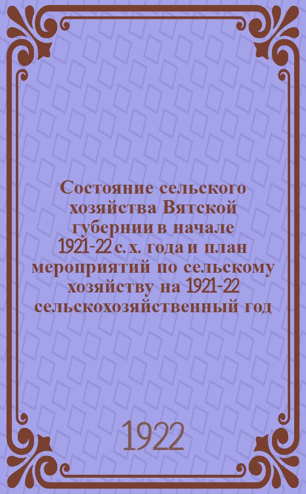 Состояние сельского хозяйства Вятской губернии в начале 1921-22 с. х. года и план мероприятий по сельскому хозяйству на 1921-22 сельскохозяйственный год