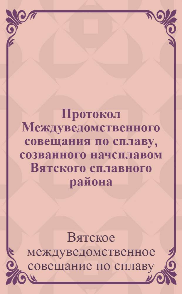 Протокол Междуведомственного совещания по сплаву, созванного начсплавом Вятского сплавного района, на основании "Положения о сплаве леса", изданного СТО СССР от 11 апреля 1924 г. и утвержденного на 1926 г. 16-22 марта 1926 г. г.Вятка