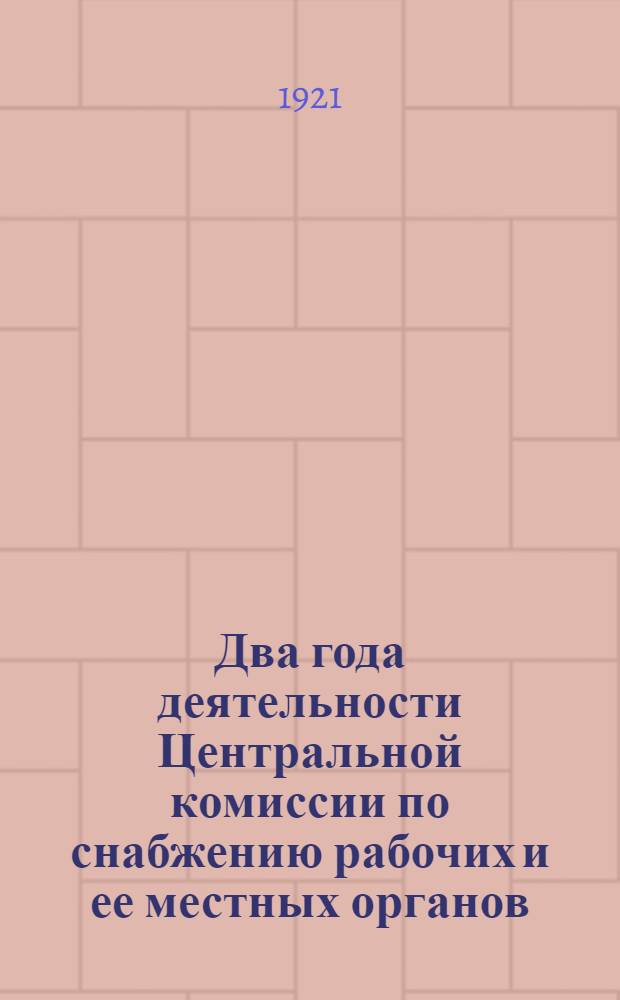 Два года деятельности Центральной комиссии по снабжению рабочих и ее местных органов (15 XI 1921 г.) : Сб.