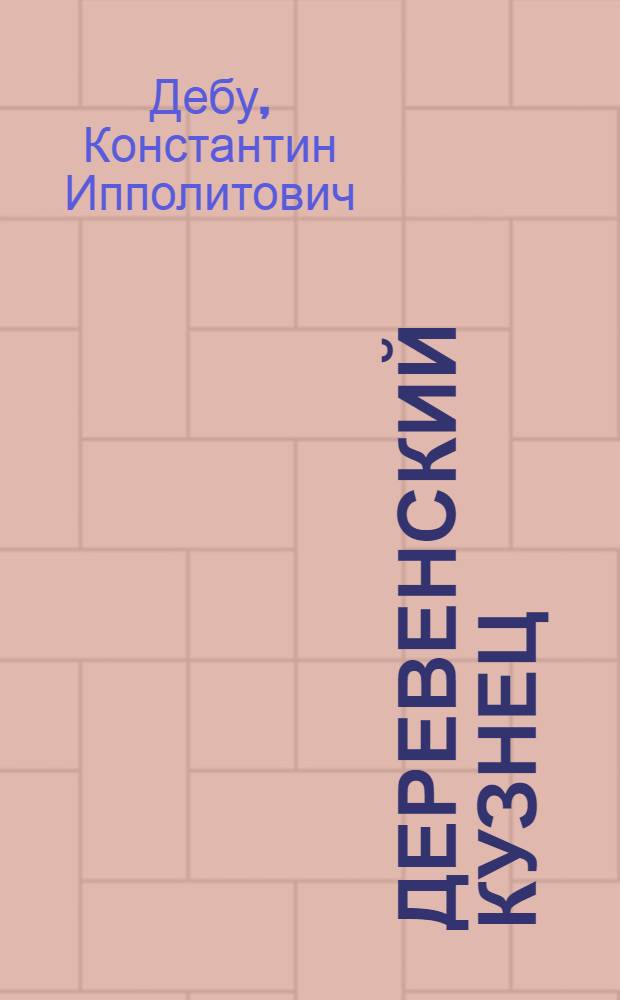 Деревенский кузнец : (Кузнеч. ремесло) : Инструменты и основные приемы кузнеч. дела. Необходимые для кустар. и деревен. кузнеца сведения по слесар. ремеслу