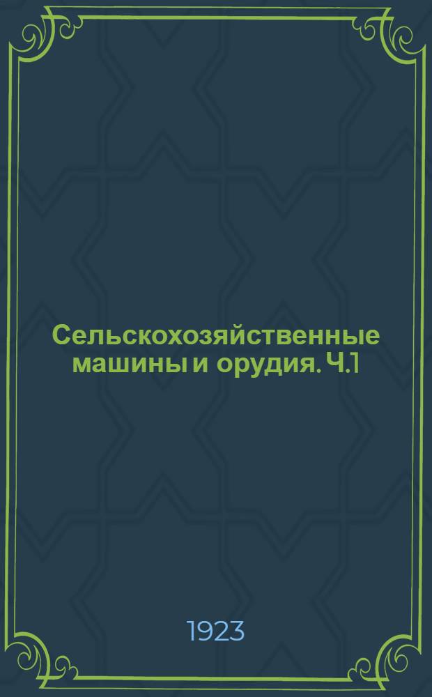 Сельскохозяйственные машины и орудия. Ч.1 : Орудия и машины для подготовки почвы к посеву, для посева и ухода за рестениями