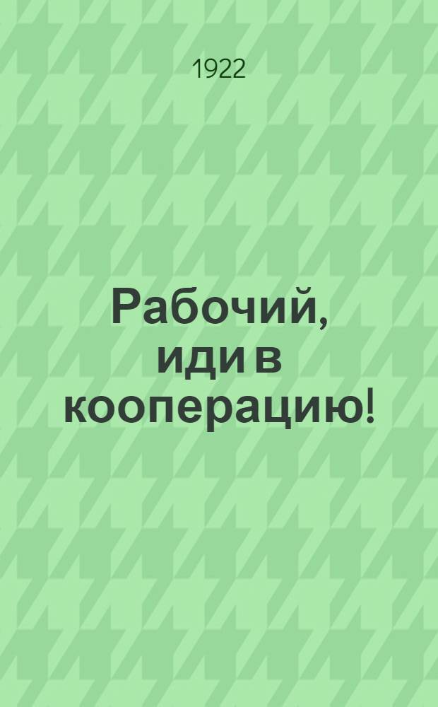 Рабочий, иди в кооперацию! : (Письмо к рабочему)