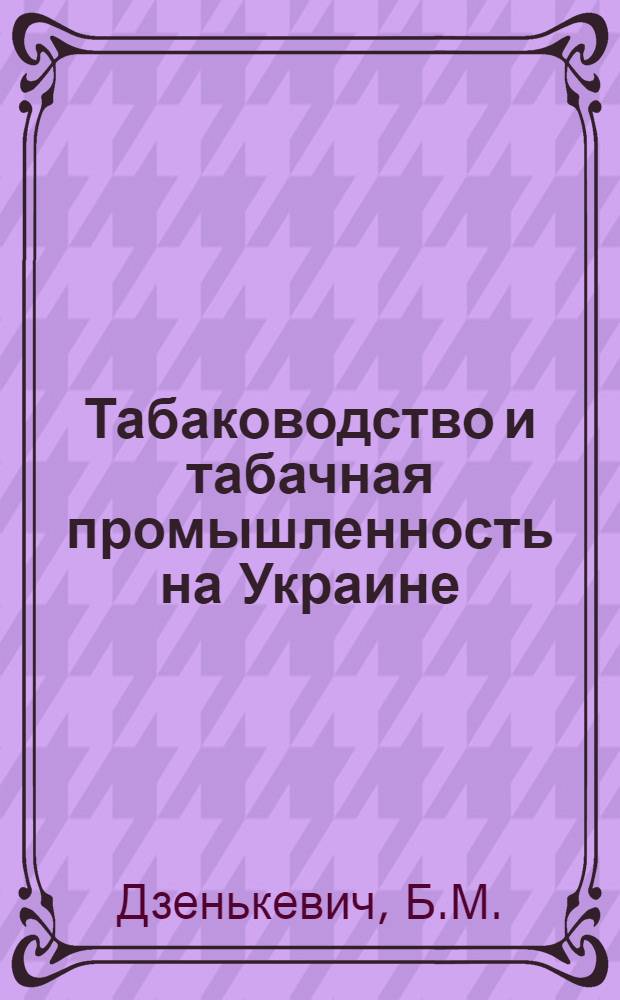Табаководство и табачная промышленность на Украине : С приведением некоторых сравнител. данных по другим р-нам Юга России