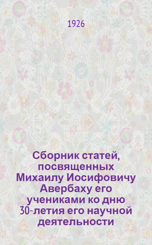 Сборник статей, посвященных Михаилу Иосифовичу Авербаху его учениками ко дню 30-летия его научной деятельности : (1895-1925 гг.)