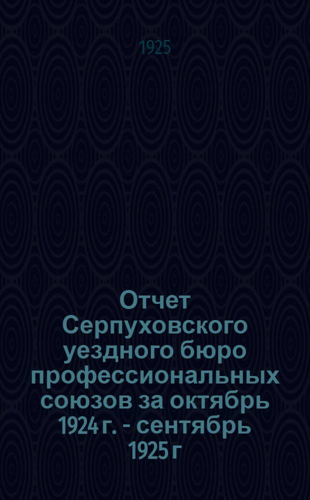Отчет Серпуховского уездного бюро профессиональных союзов за октябрь 1924 г. - сентябрь 1925 г.