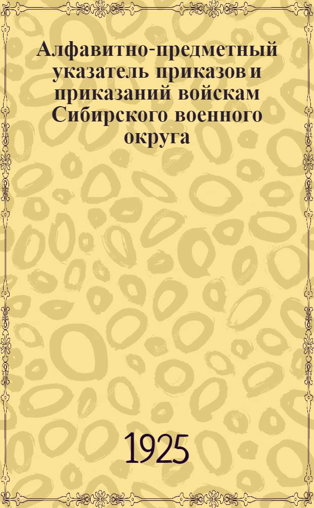 Алфавитно-предметный указатель приказов и приказаний войскам Сибирского военного округа, изданных за время с 15 июня 1924 г. по 15 июня 1925 г.