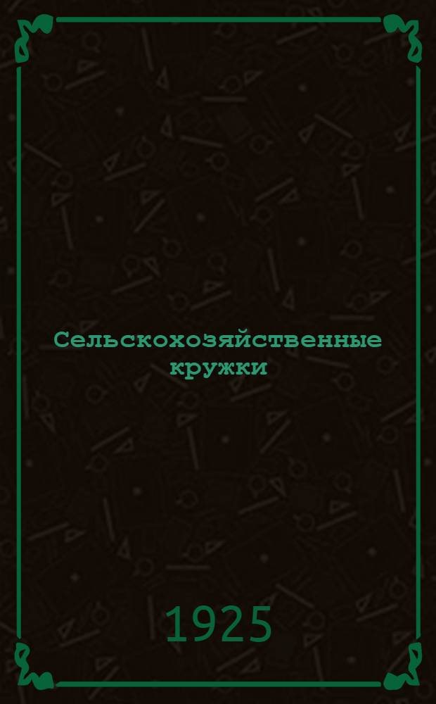 Сельскохозяйственные кружки : Как их организовать и как в них работать : (Положение, объясн. записка, программы, инструкции)