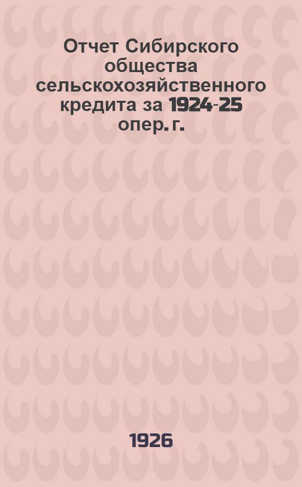 Отчет Сибирского общества сельскохозяйственного кредита за 1924-25 опер. г.