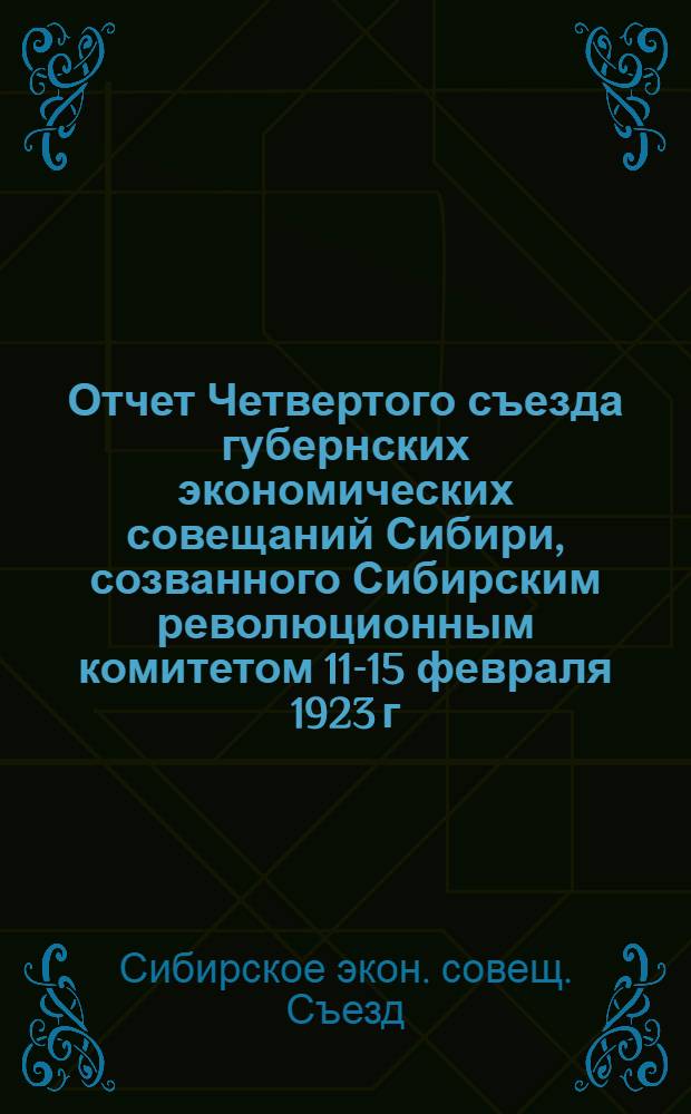 Отчет Четвертого съезда губернских экономических совещаний Сибири, созванного Сибирским революционным комитетом 11-15 февраля 1923 г.
