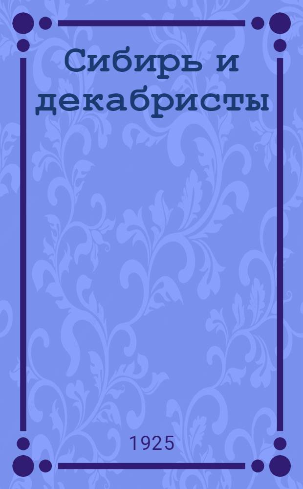 Сибирь и декабристы : Ст., материалы, неизд. письм., библиогр