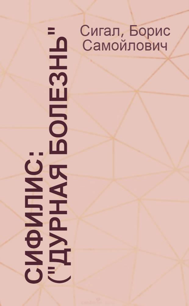 Сифилис : ("Дурная болезнь") : Рассказ о том, откуда эта болезнь берется и как от нее уберечься