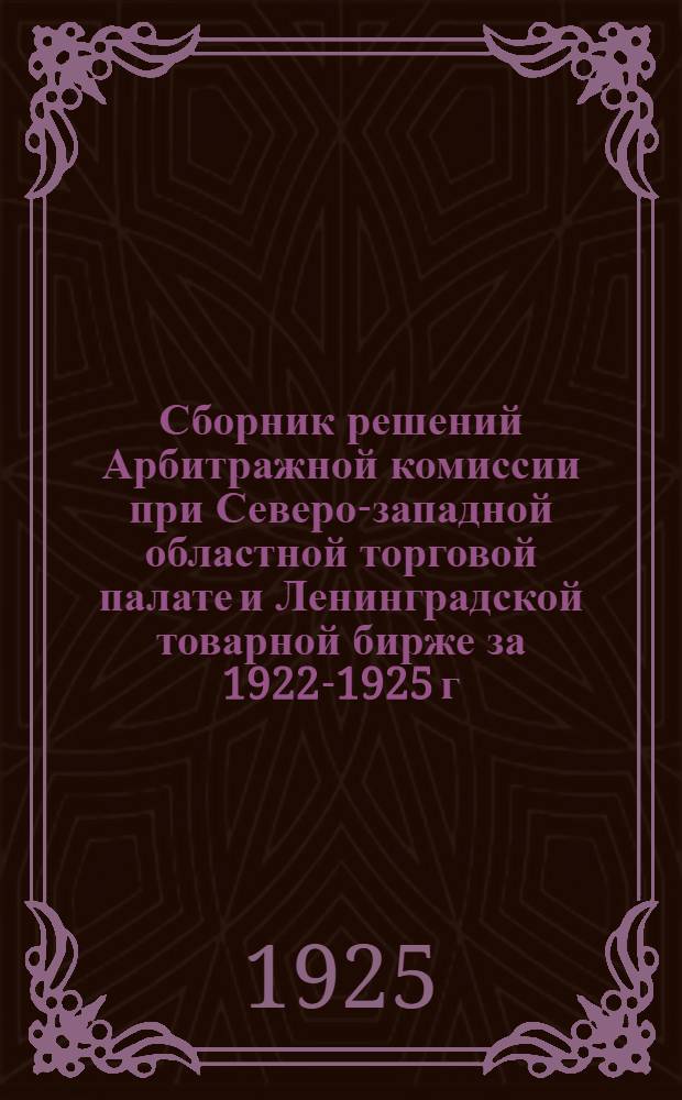 Сборник решений Арбитражной комиссии при Северо-западной областной торговой палате и Ленинградской товарной бирже за 1922-1925 г.