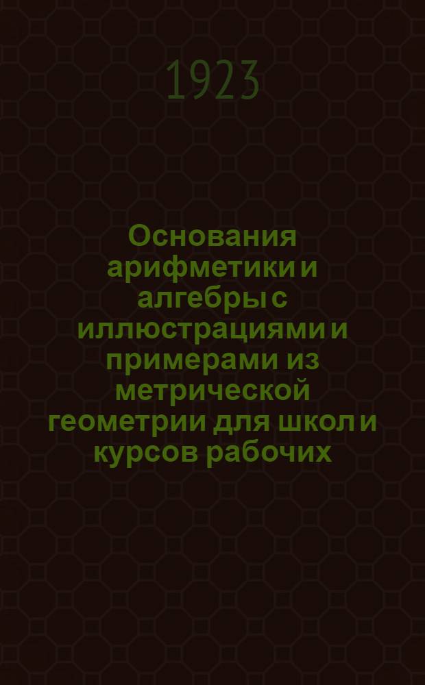 Основания арифметики и алгебры с иллюстрациями и примерами из метрической геометрии для школ и курсов рабочих