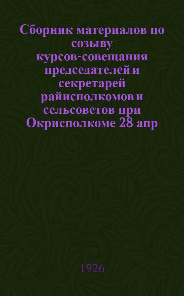 Сборник материалов по созыву курсов-совещания председателей и секретарей райисполкомов и сельсоветов при Окрисполкоме 28 апр. 1926 гг.