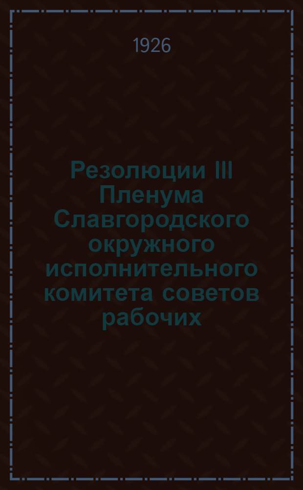 Резолюции III Пленума Славгородского окружного исполнительного комитета советов рабочих, крестьянских и красноармейских депутатов : 22-25 апр. 1926 г. С. Знаменка, Славгор. окр