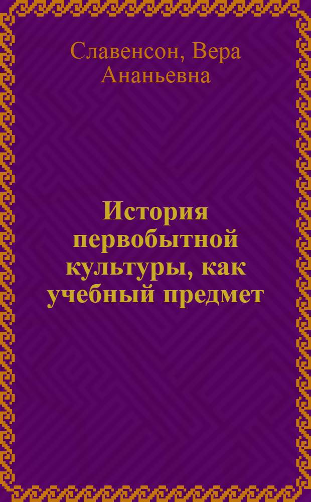 История первобытной культуры, как учебный предмет : Опыт методики преподавания