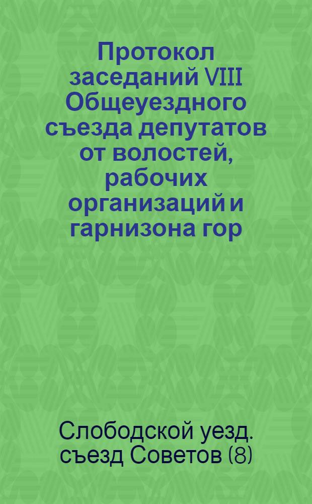 Протокол заседаний VIII Общеуездного съезда депутатов от волостей, рабочих организаций и гарнизона гор. Слободского и уезда