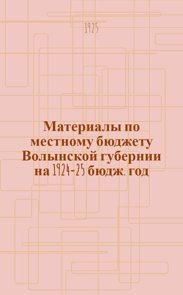 Материалы по местному бюджету Волынской губернии на 1924-25 бюдж. год : К докл. Волын. губ. фин. отд. V-му Губсъезду советов