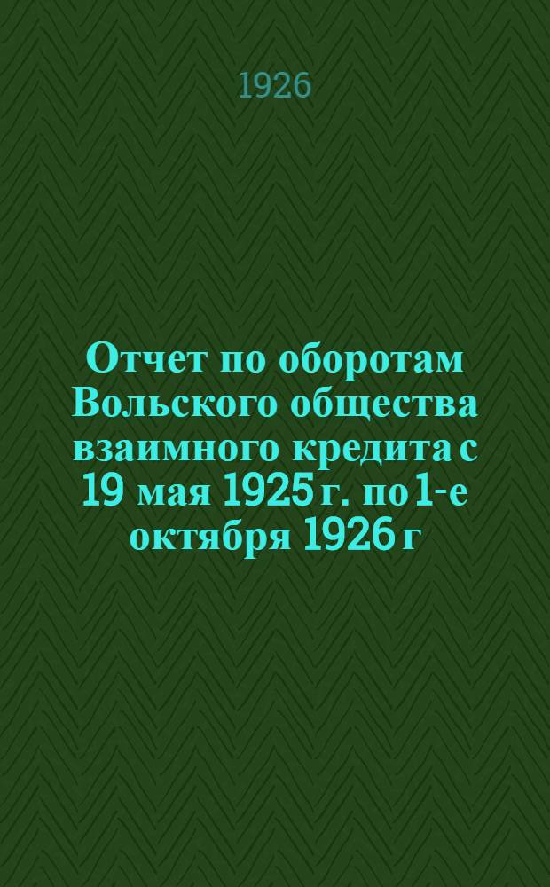Отчет по оборотам Вольского общества взаимного кредита с 19 мая 1925 г. по 1-е октября 1926 г.