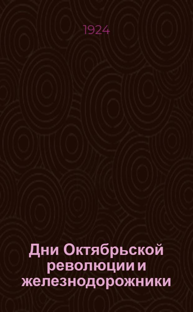 Дни Октябрьской революции и железнодорожники : (Материалы к изучению истории революц. движения на ж. д.)