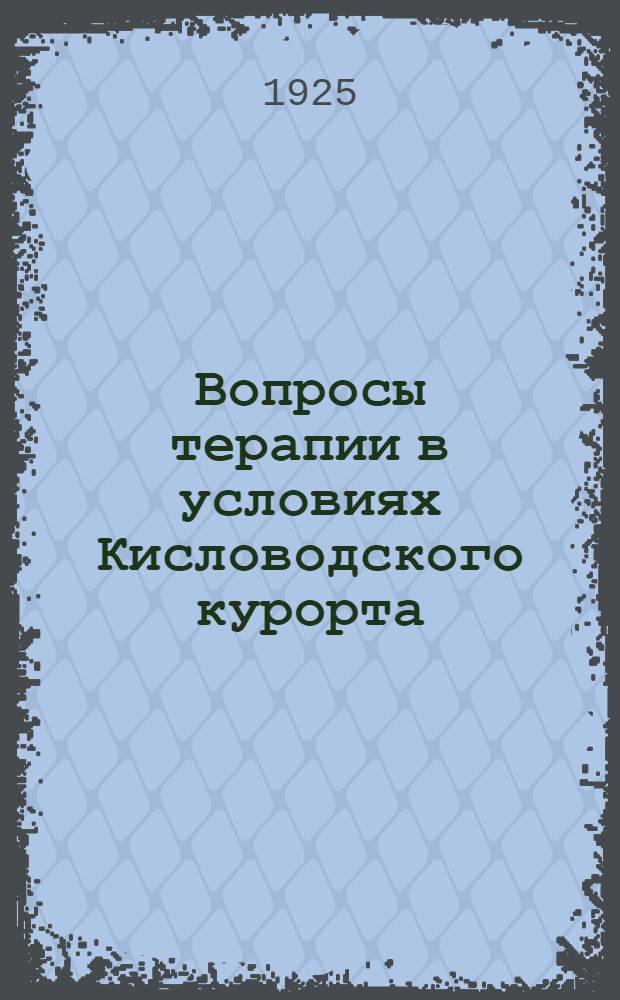 Вопросы терапии в условиях Кисловодского курорта : (Доклады на V-м Всесоюз. съезде по курортному делу 1-го сент. 1925 г.)