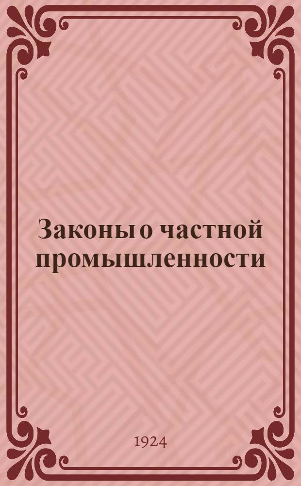 Законы о частной промышленности : (Пром-сть мелкая и кустар., со включением законодательства о промысловой кооперации) : Сб. декретов, постановлений, разъяснений и инструкций с коммент