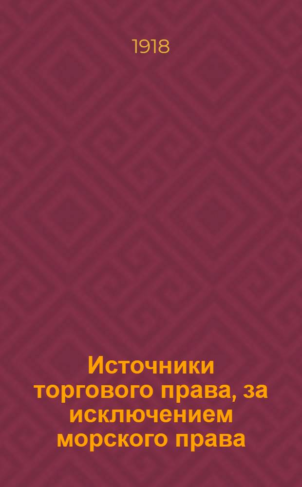 Источники торгового права, за исключением морского права : Сб. извлечений из Свода законов по Прод. до 1917 г., отд. некодифицир. законов, постановлений Врем. правительства, декретов и постановлений ЦИК Сов. к. р. с. и каз. д., Сов. нар. ком., Высш. Сов. нар. хоз., междунар. конвенций, уставов, полис. условий и др. правил, утв. в порядке управления, бирж. обычаев и типич. договоров по 15 сент. 1918 г