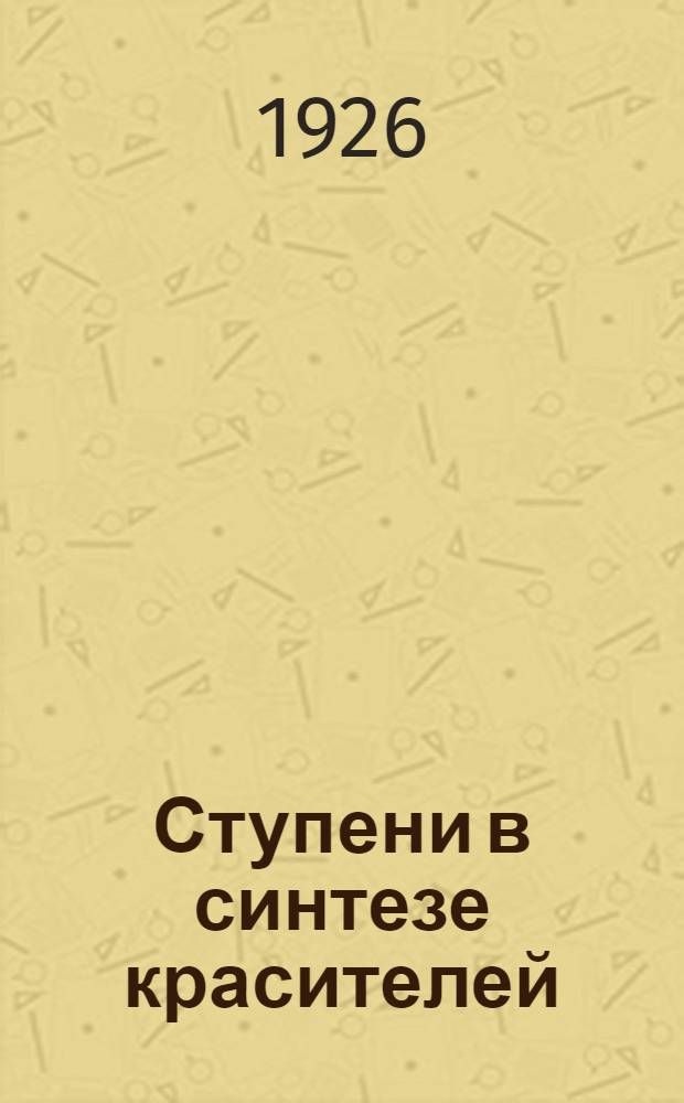 Ступени в синтезе красителей : (Химия цикл. промежуточ. продуктов) : С 25 табл. в тексте