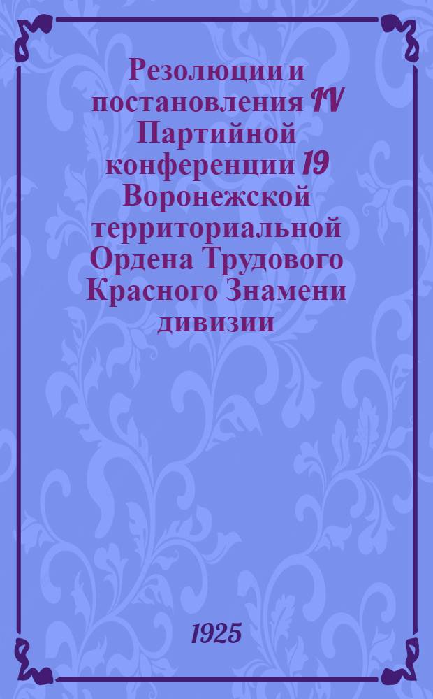 Резолюции и постановления IV Партийной конференции 19 Воронежской территориальной Ордена Трудового Красного Знамени дивизии : 30 апр. - 4 мая 1925 г