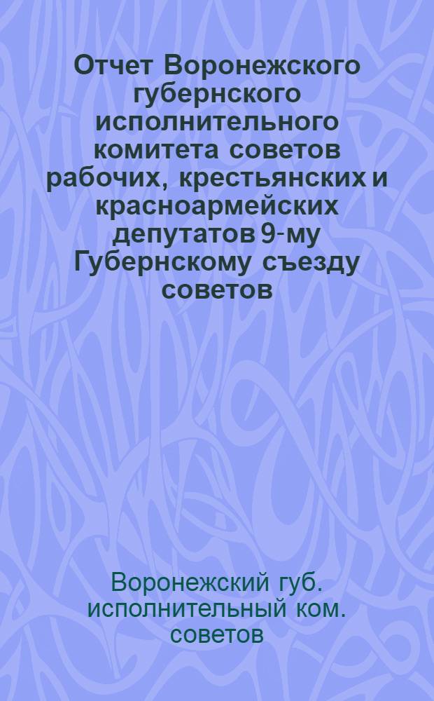 Отчет Воронежского губернского исполнительного комитета советов рабочих, крестьянских и красноармейских депутатов 9-му Губернскому съезду советов : За период с 10 окт. 1920 г. по 31 мая 1921 г.