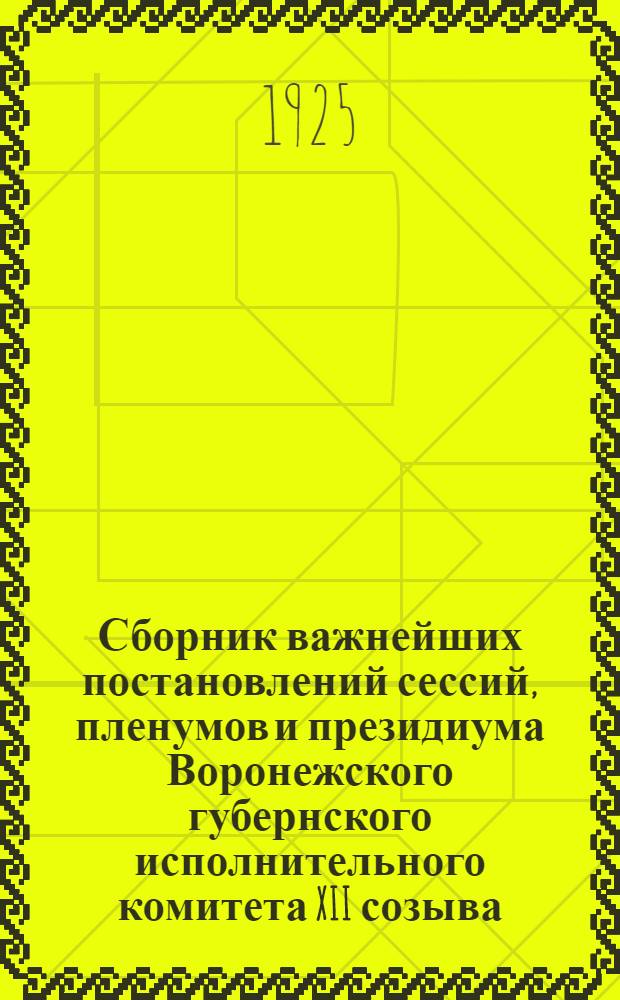 Сборник важнейших постановлений сессий, пленумов и президиума Воронежского губернского исполнительного комитета XII созыва