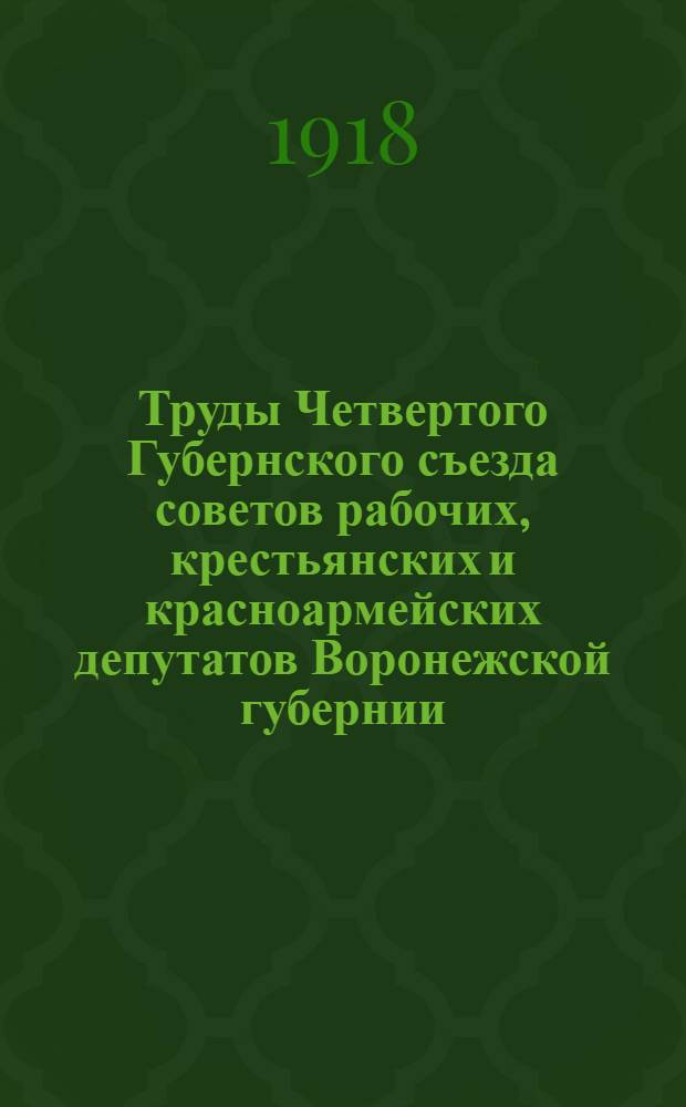 Труды Четвертого Губернского съезда советов рабочих, крестьянских и красноармейских депутатов Воронежской губернии : (28-31 авг. 1918 г.)